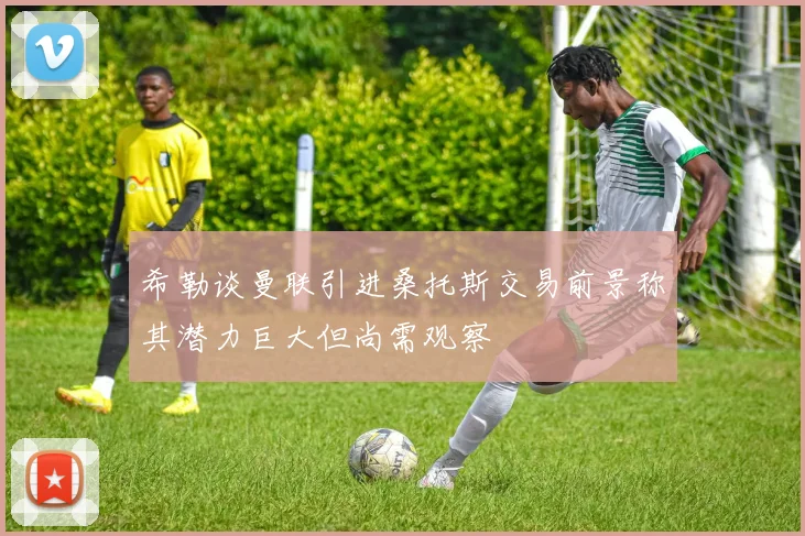 希勒谈曼联引进桑托斯交易前景称其潜力巨大但尚需观察
