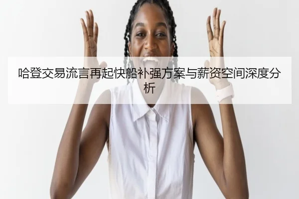 哈登交易流言再起快船补强方案与薪资空间深度分析