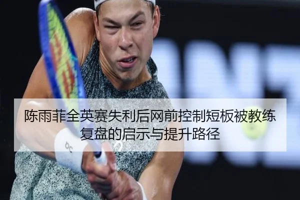 陈雨菲全英赛失利后网前控制短板被教练复盘的启示与提升路径