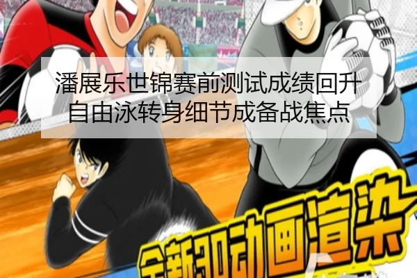 潘展乐世锦赛前测试成绩回升 自由泳转身细节成备战焦点