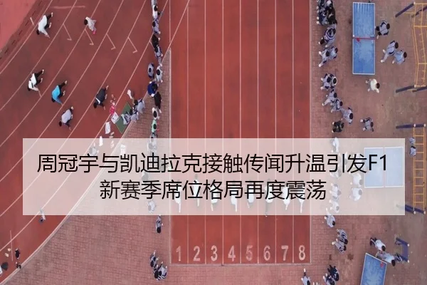 周冠宇与凯迪拉克接触传闻升温引发F1新赛季席位格局再度震荡