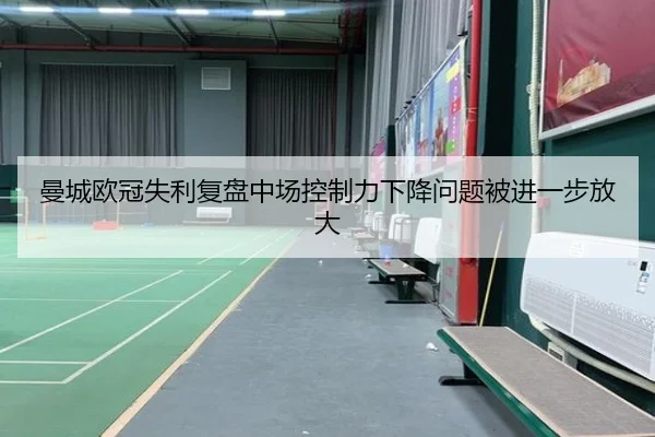 曼城欧冠失利复盘中场控制力下降问题被进一步放大