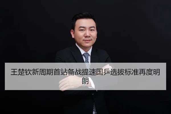 王楚钦新周期首站备战提速国乒选拔标准再度明朗